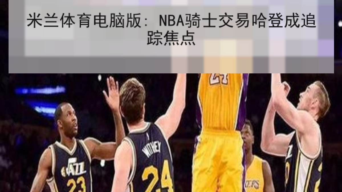 米兰体育电脑版: NBA骑士交易哈登成追踪焦点 米兰体育电脑版: NBA骑士交易哈登成追踪焦点